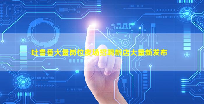吐鲁番大量岗位夜场招聘新店大量新发布